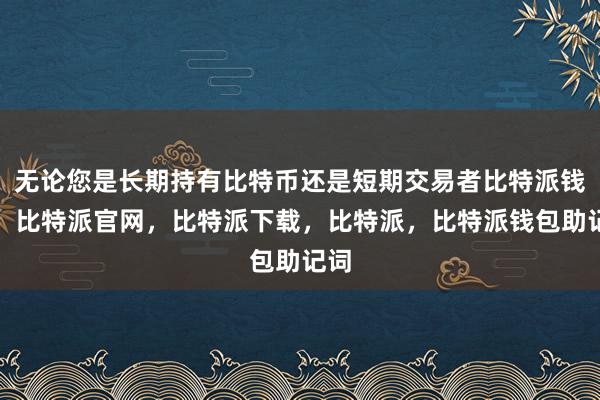 无论您是长期持有比特币还是短期交易者比特派钱包，比特派官网，比特派下载，比特派，比特派钱包助记词