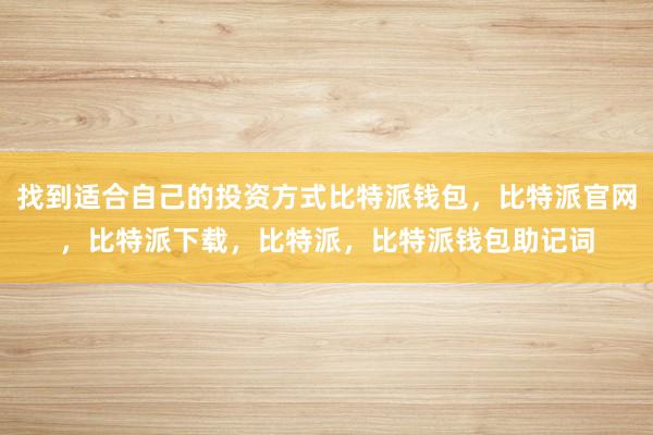 找到适合自己的投资方式比特派钱包，比特派官网，比特派下载，比特派，比特派钱包助记词