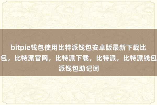 bitpie钱包使用比特派钱包安卓版最新下载比特派钱包，比特派官网，比特派下载，比特派，比特派钱包助记词