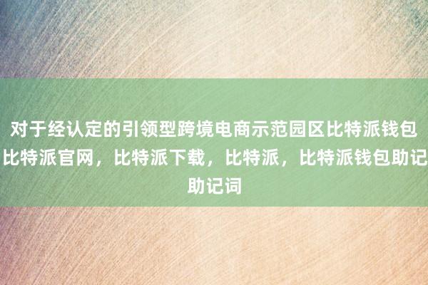 对于经认定的引领型跨境电商示范园区比特派钱包，比特派官网，比特派下载，比特派，比特派钱包助记词