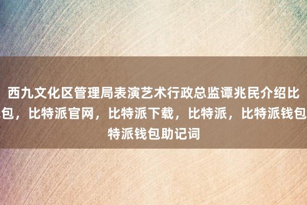 西九文化区管理局表演艺术行政总监谭兆民介绍比特派钱包，比特派官网，比特派下载，比特派，比特派钱包助记词