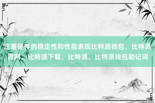 注重硬件的稳定性和性能表现比特派钱包，比特派官网，比特派下载，比特派，比特派钱包助记词