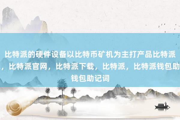 比特派的硬件设备以比特币矿机为主打产品比特派钱包，比特派官网，比特派下载，比特派，比特派钱包助记词