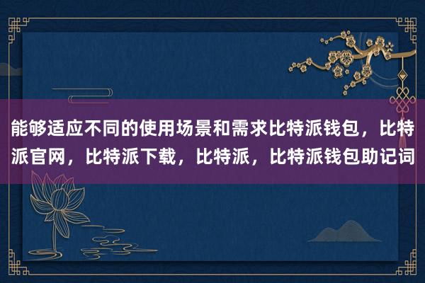 能够适应不同的使用场景和需求比特派钱包，比特派官网，比特派下载，比特派，比特派钱包助记词