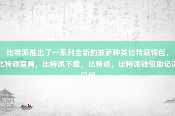 比特派推出了一系列全新的披萨种类比特派钱包，比特派官网，比特派下载，比特派，比特派钱包助记词