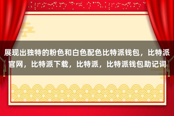 展现出独特的粉色和白色配色比特派钱包，比特派官网，比特派下载，比特派，比特派钱包助记词