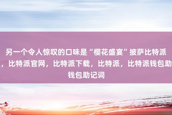 另一个令人惊叹的口味是“樱花盛宴”披萨比特派钱包，比特派官网，比特派下载，比特派，比特派钱包助记词