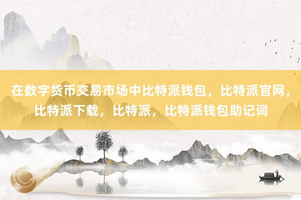 在数字货币交易市场中比特派钱包，比特派官网，比特派下载，比特派，比特派钱包助记词