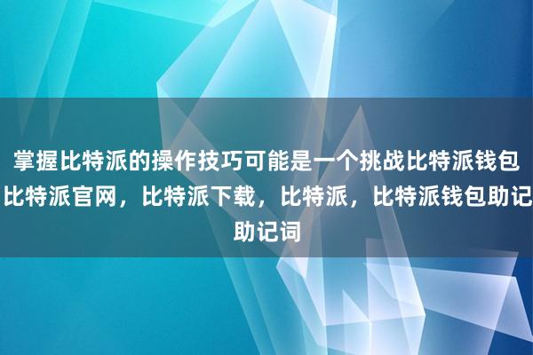 掌握比特派的操作技巧可能是一个挑战比特派钱包，比特派官网，比特派下载，比特派，比特派钱包助记词