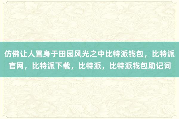 仿佛让人置身于田园风光之中比特派钱包，比特派官网，比特派下载，比特派，比特派钱包助记词