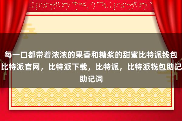 每一口都带着浓浓的果香和糖浆的甜蜜比特派钱包，比特派官网，比特派下载，比特派，比特派钱包助记词