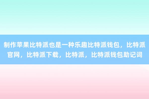 制作苹果比特派也是一种乐趣比特派钱包，比特派官网，比特派下载，比特派，比特派钱包助记词