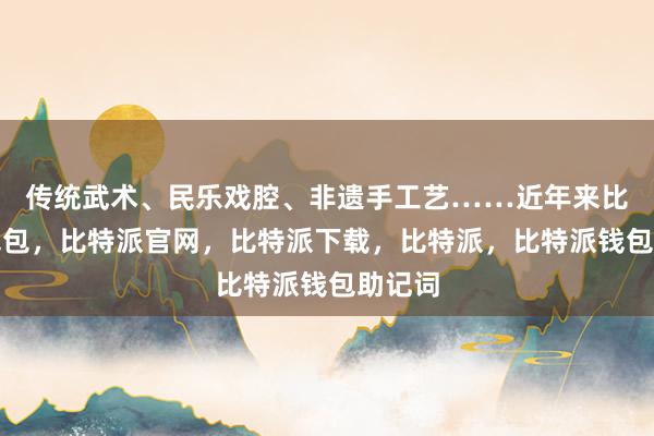 传统武术、民乐戏腔、非遗手工艺……近年来比特派钱包，比特派官网，比特派下载，比特派，比特派钱包助记词