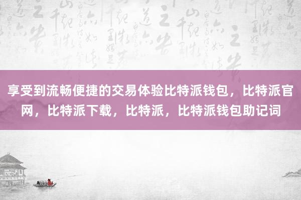 享受到流畅便捷的交易体验比特派钱包，比特派官网，比特派下载，比特派，比特派钱包助记词