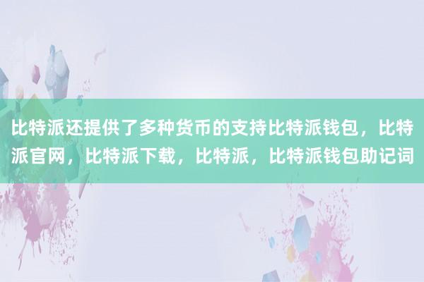 比特派还提供了多种货币的支持比特派钱包，比特派官网，比特派下载，比特派，比特派钱包助记词