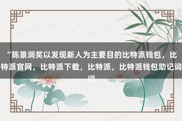 “陈景润奖以发现新人为主要目的比特派钱包，比特派官网，比特派下载，比特派，比特派钱包助记词