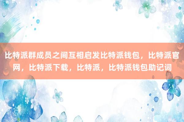 比特派群成员之间互相启发比特派钱包，比特派官网，比特派下载，比特派，比特派钱包助记词