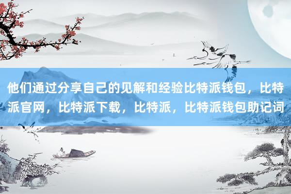 他们通过分享自己的见解和经验比特派钱包，比特派官网，比特派下载，比特派，比特派钱包助记词