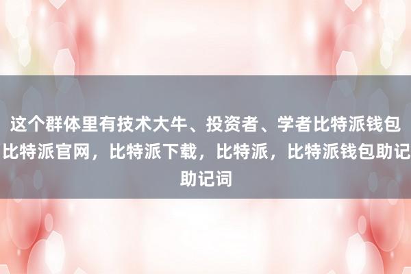 这个群体里有技术大牛、投资者、学者比特派钱包，比特派官网，比特派下载，比特派，比特派钱包助记词