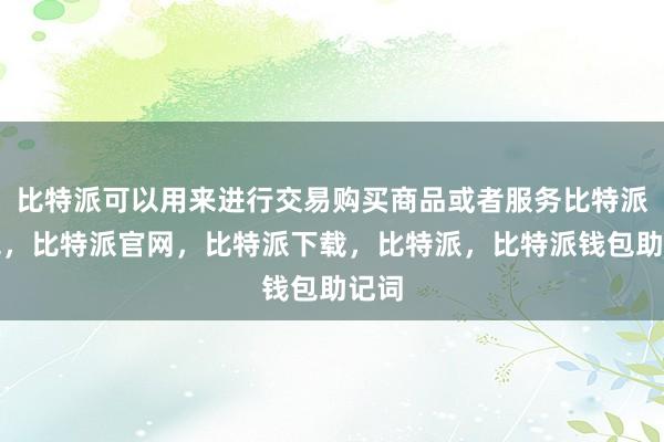 比特派可以用来进行交易购买商品或者服务比特派钱包，比特派官网，比特派下载，比特派，比特派钱包助记词