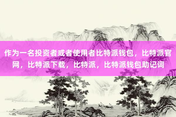 作为一名投资者或者使用者比特派钱包，比特派官网，比特派下载，比特派，比特派钱包助记词