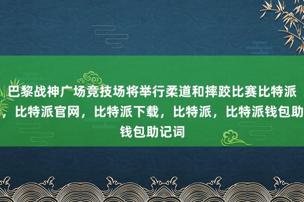 巴黎战神广场竞技场将举行柔道和摔跤比赛比特派钱包，比特派官网，比特派下载，比特派，比特派钱包助记词