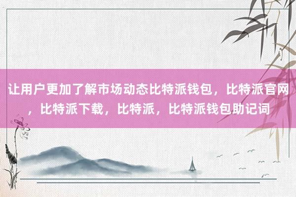 让用户更加了解市场动态比特派钱包，比特派官网，比特派下载，比特派，比特派钱包助记词