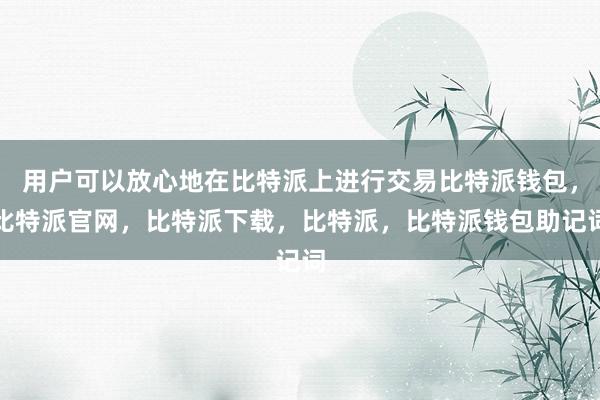 用户可以放心地在比特派上进行交易比特派钱包，比特派官网，比特派下载，比特派，比特派钱包助记词