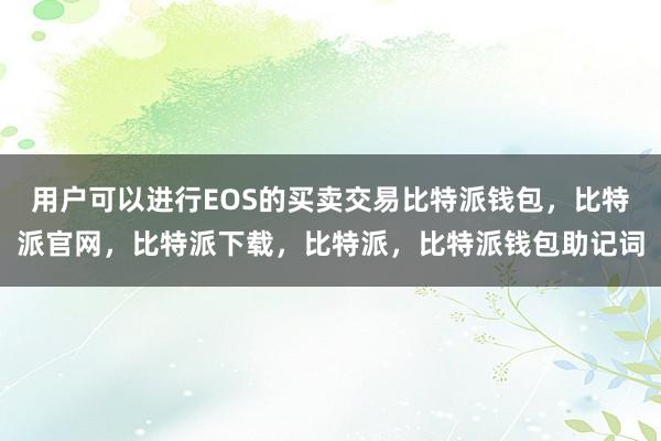 用户可以进行EOS的买卖交易比特派钱包，比特派官网，比特派下载，比特派，比特派钱包助记词