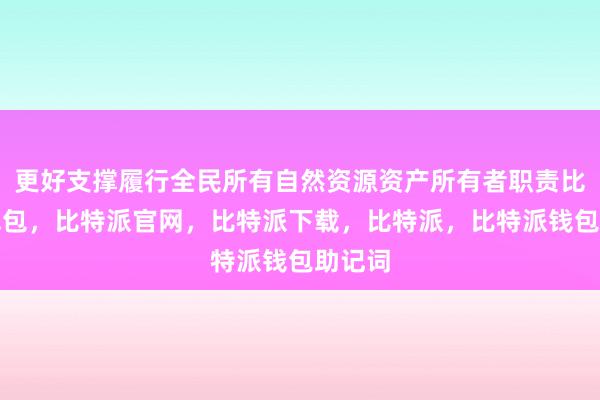 更好支撑履行全民所有自然资源资产所有者职责比特派钱包，比特派官网，比特派下载，比特派，比特派钱包助记词