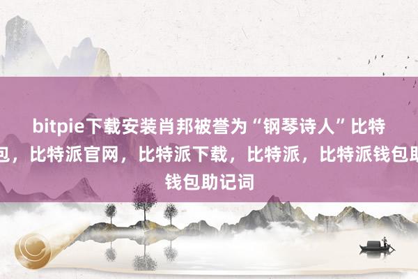 bitpie下载安装肖邦被誉为“钢琴诗人”比特派钱包，比特派官网，比特派下载，比特派，比特派钱包助记词