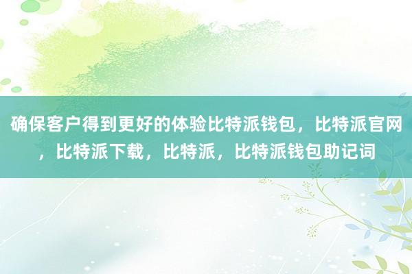 确保客户得到更好的体验比特派钱包，比特派官网，比特派下载，比特派，比特派钱包助记词