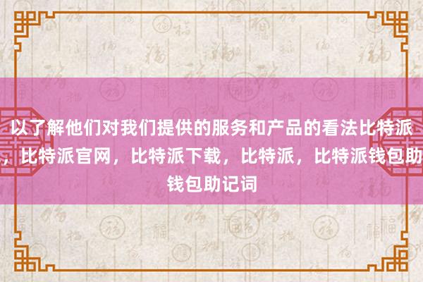 以了解他们对我们提供的服务和产品的看法比特派钱包，比特派官网，比特派下载，比特派，比特派钱包助记词