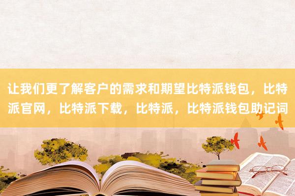 让我们更了解客户的需求和期望比特派钱包，比特派官网，比特派下载，比特派，比特派钱包助记词