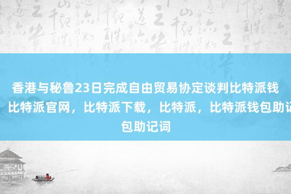 香港与秘鲁23日完成自由贸易协定谈判比特派钱包，比特派官网，比特派下载，比特派，比特派钱包助记词