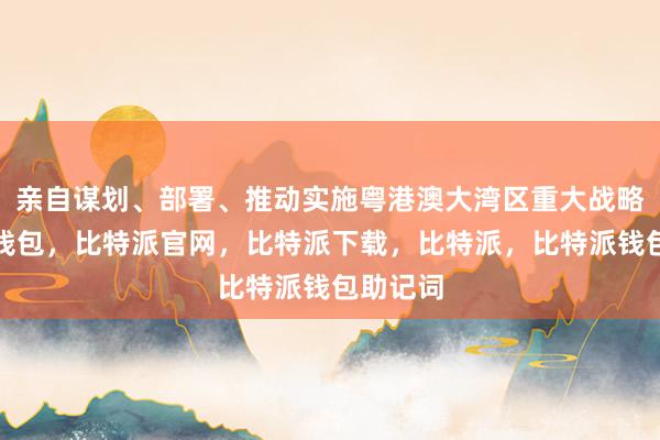 亲自谋划、部署、推动实施粤港澳大湾区重大战略比特派钱包，比特派官网，比特派下载，比特派，比特派钱包助记词