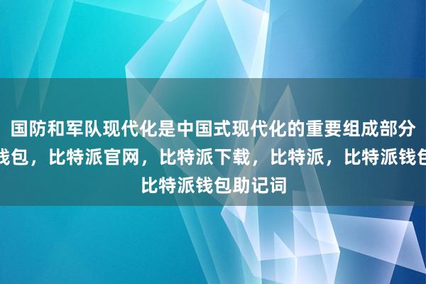 国防和军队现代化是中国式现代化的重要组成部分比特派钱包，比特派官网，比特派下载，比特派，比特派钱包助记词