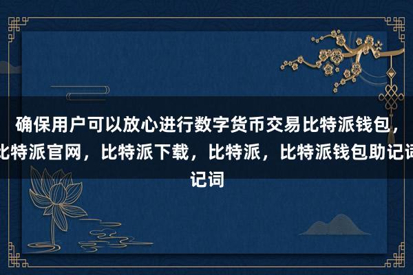 确保用户可以放心进行数字货币交易比特派钱包，比特派官网，比特派下载，比特派，比特派钱包助记词