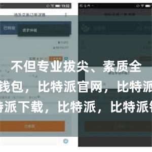 不但专业拔尖、素质全面比特派钱包，比特派官网，比特派下载，比特派，比特派钱包助记词