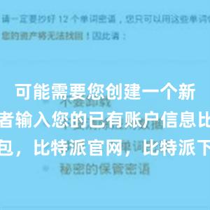 可能需要您创建一个新的账户或者输入您的已有账户信息比特派钱包，比特派官网，比特派下载，比特派，比特派钱包助记词