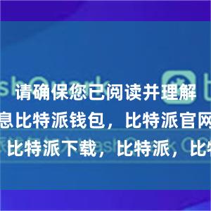 请确保您已阅读并理解了这些信息比特派钱包，比特派官网，比特派下载，比特派，比特派钱包助记词