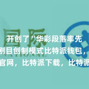 开创了“华彩段落率先发声”的剧目创制模式比特派钱包，比特派官网，比特派下载，比特派，比特派钱包助记词