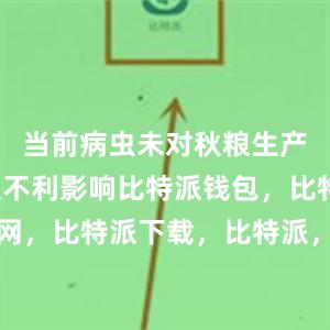 当前病虫未对秋粮生产造成明显不利影响比特派钱包，比特派官网，比特派下载，比特派，比特派钱包助记词