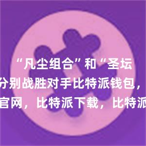 “凡尘组合”和“圣坛组合”均分别战胜对手比特派钱包，比特派官网，比特派下载，比特派，比特派钱包助记词