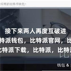 接下来两人再度互破进入抢七比特派钱包，比特派官网，比特派下载，比特派，比特派钱包助记词