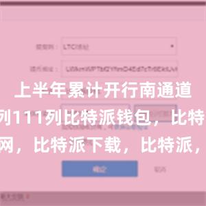 上半年累计开行南通道中欧班列111列比特派钱包，比特派官网，比特派下载，比特派，比特派钱包助记词