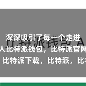 深深吸引了每一个走进博物馆的人比特派钱包，比特派官网，比特派下载，比特派，比特派钱包助记词