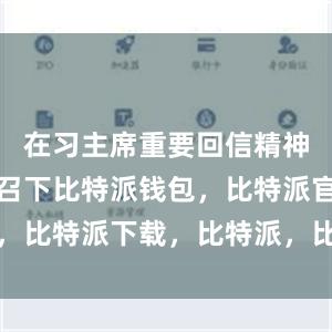 在习主席重要回信精神激励和感召下比特派钱包，比特派官网，比特派下载，比特派，比特派钱包助记词