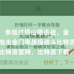 参加过塔山阻击战、金城战役、炮击金门等战役战斗比特派钱包，比特派官网，比特派下载，比特派，比特派钱包助记词